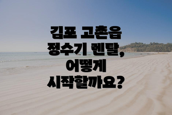김포 고촌읍 정수기 렌탈, 어떻게 시작할까요?