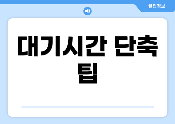 대기시간 단축 팁