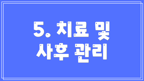 5. 치료 및 사후 관리